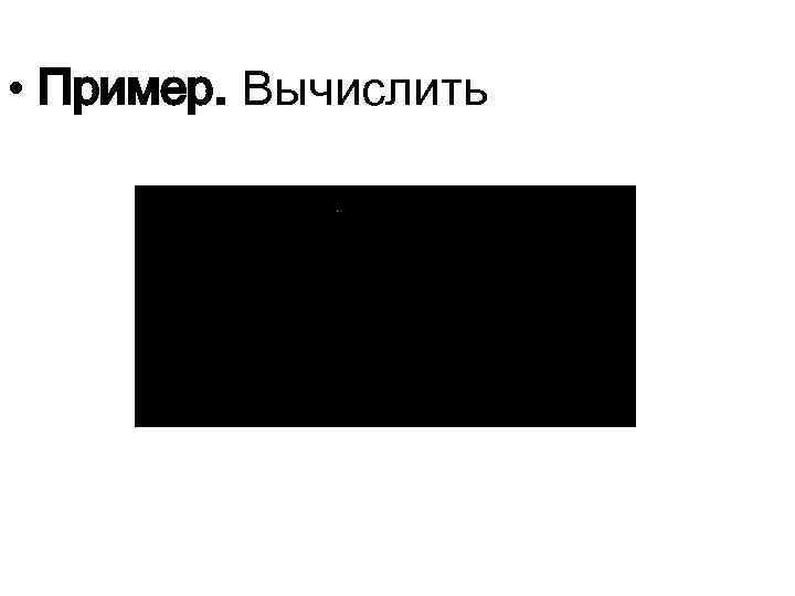  • Пример. Вычислить 