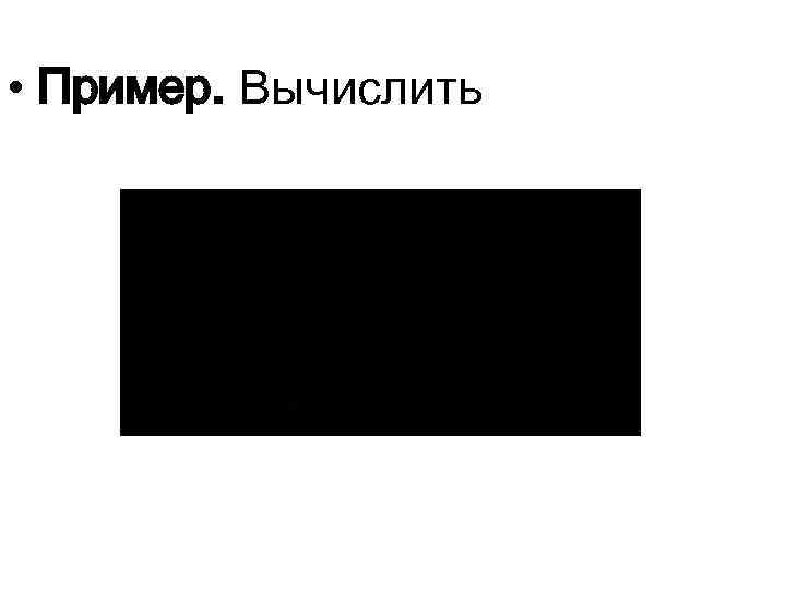  • Пример. Вычислить 