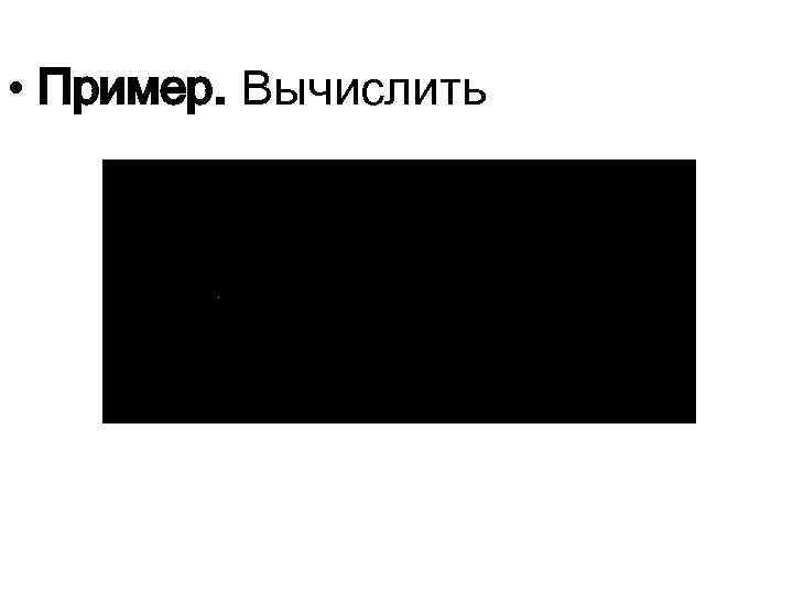  • Пример. Вычислить 