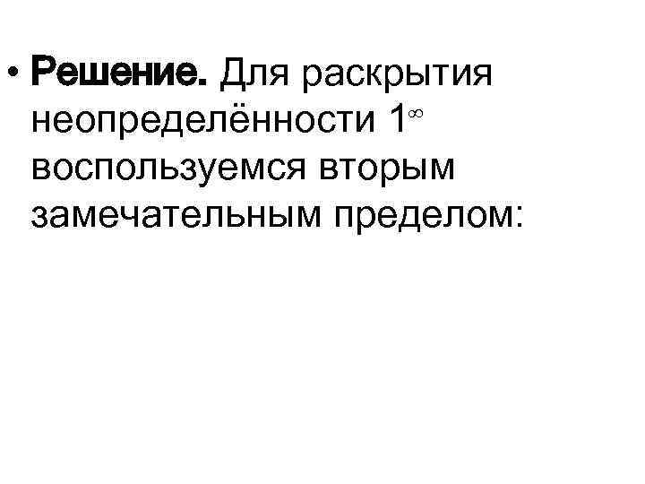  • Решение. Для раскрытия неопределённости 1∞ воспользуемся вторым замечательным пределом: 