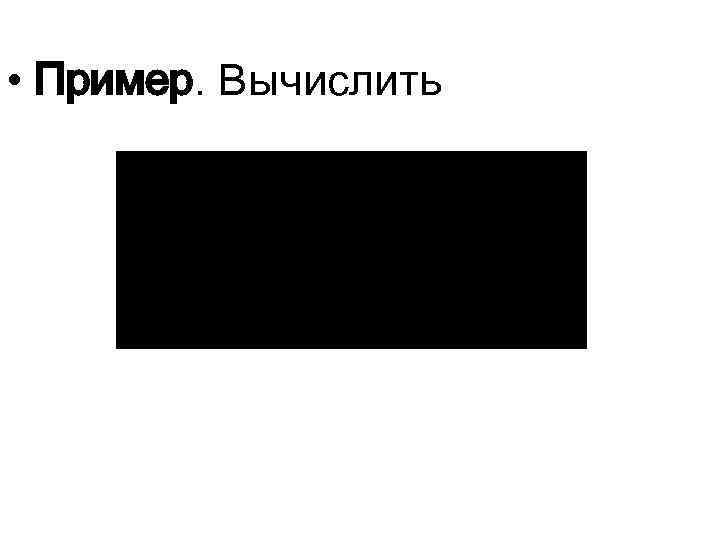  • Пример. Вычислить 