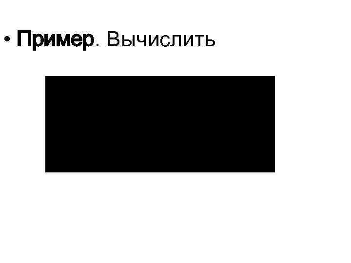  • Пример. Вычислить 