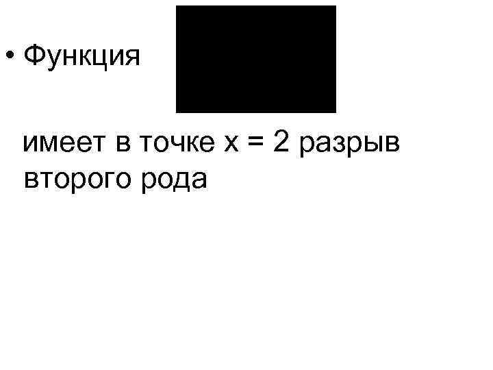  • Функция имеет в точке x = 2 разрыв второго рода 