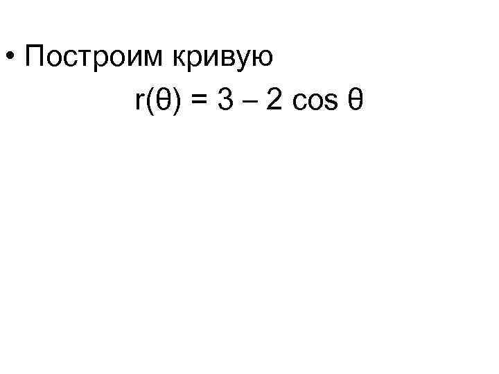  • Построим кривую r(θ) = 3 – 2 cos θ 