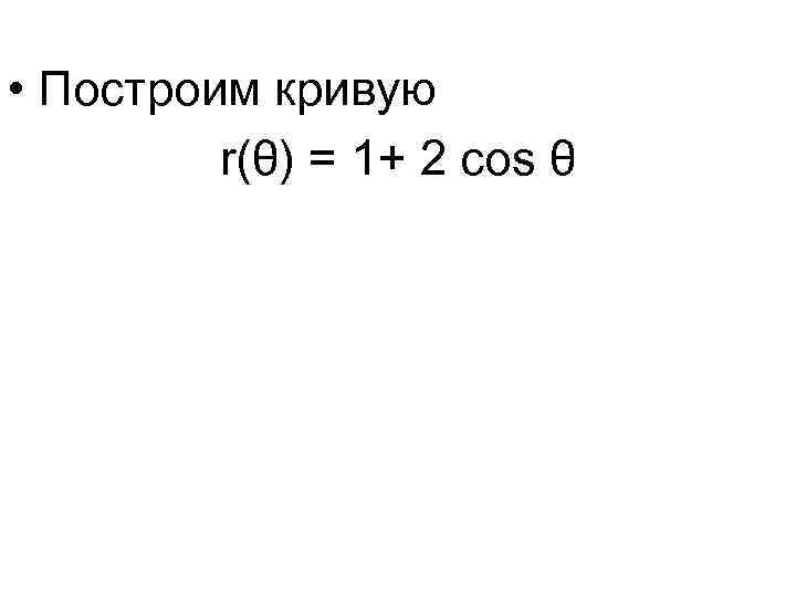  • Построим кривую r(θ) = 1+ 2 cos θ 