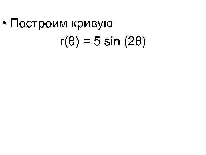  • Построим кривую r(θ) = 5 sin (2θ) 