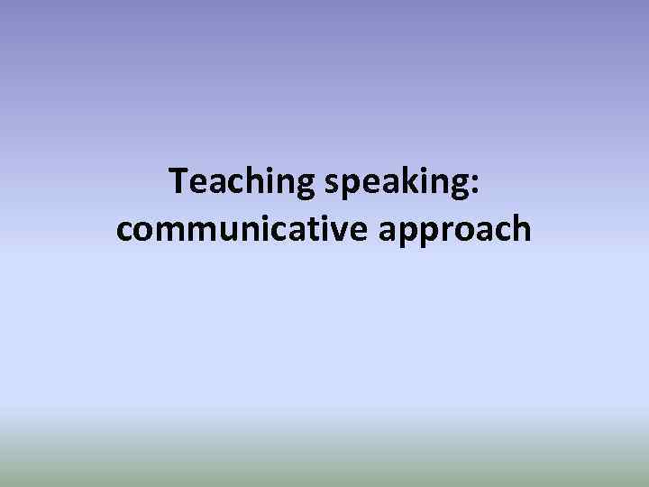 Teaching speaking: communicative approach 