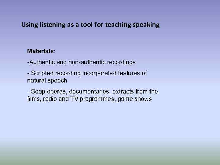 Using listening as a tool for teaching speaking Materials: -Authentic and non-authentic recordings -