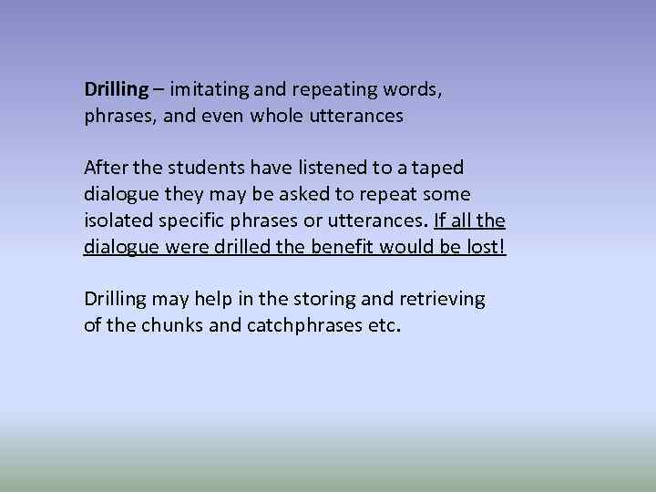 Drilling – imitating and repeating words, phrases, and even whole utterances After the students