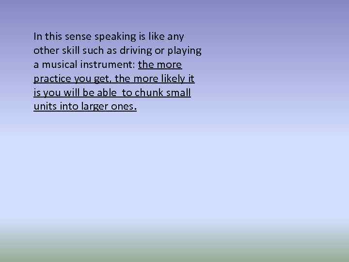 In this sense speaking is like any other skill such as driving or playing