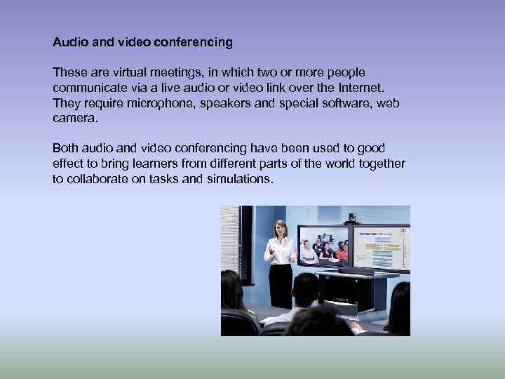 Audio and video conferencing These are virtual meetings, in which two or more people