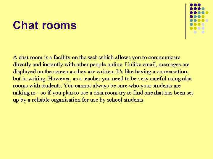 Chat rooms A chat room is a facility on the web which allows you