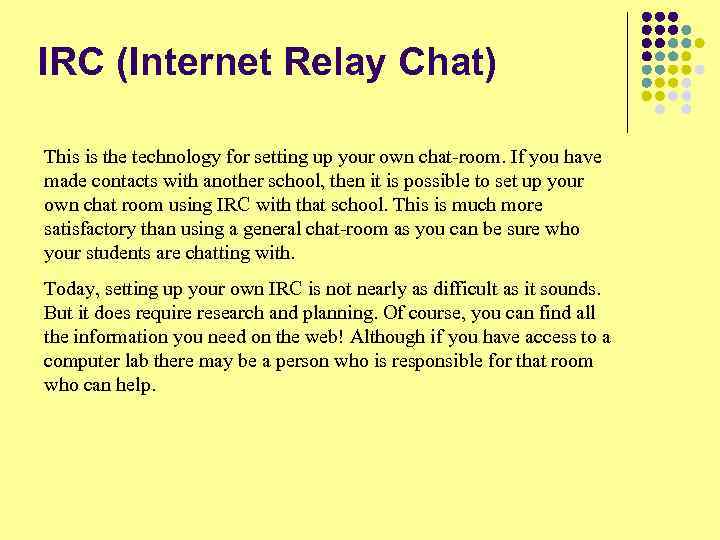 IRC (Internet Relay Chat) This is the technology for setting up your own chat-room.