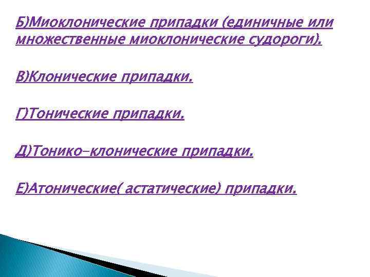 Б)Миоклонические припадки (единичные или множественные миоклонические судороги). В)Клонические припадки. Г)Тонические припадки. Д)Тонико-клонические припадки. Е)Атонические(