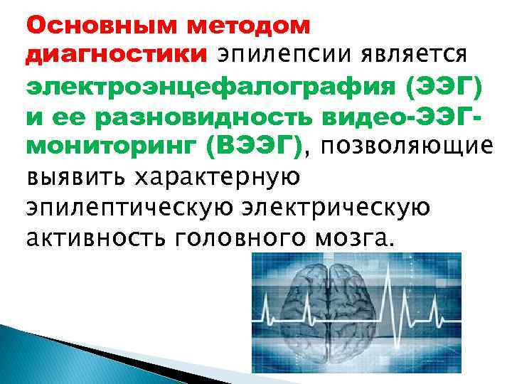 Основным методом диагностики эпилепсии является электроэнцефалография (ЭЭГ) и ее разновидность видео-ЭЭГмониторинг (ВЭЭГ), позволяющие выявить