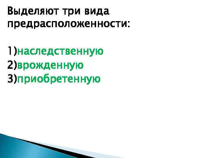 Выделяют три вида предрасположенности: 1)наследственную 2)врожденную 3)приобретенную 