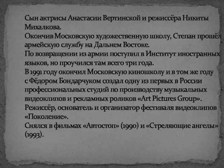 Сын актрисы Анастасии Вертинской и режиссёра Никиты Михалкова. Окончив Московскую художественную школу, Степан прошёл