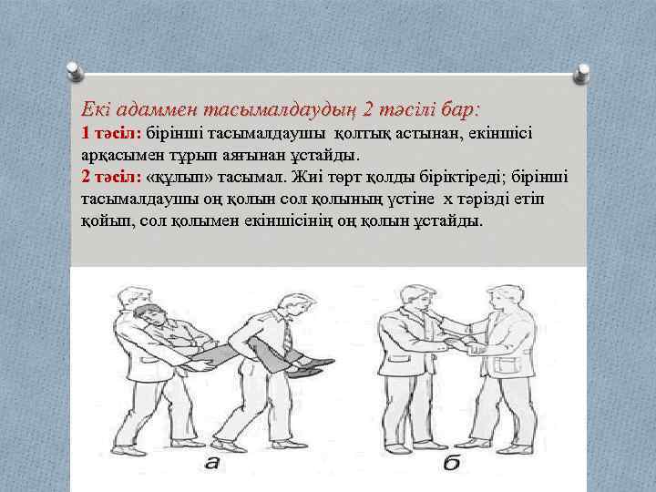 Екі адаммен тасымалдаудың 2 тәсілі бар: 1 тәсіл: бірінші тасымалдаушы қолтық астынан, екіншісі арқасымен