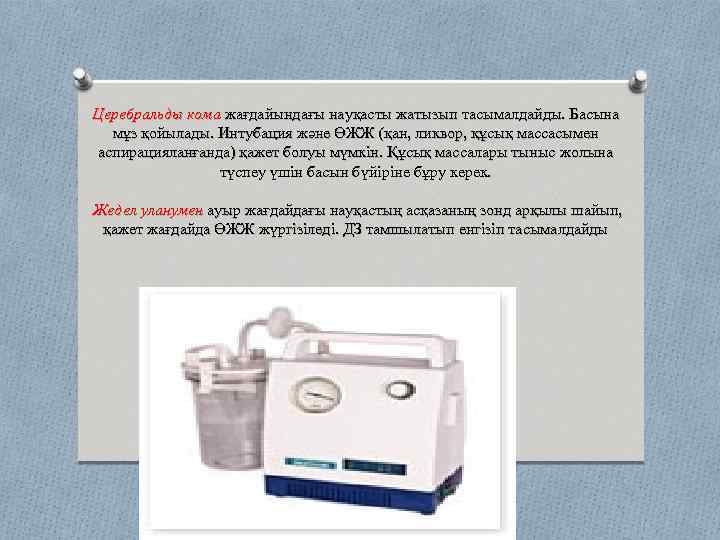 Церебральды кома жағдайындағы науқасты жатызып тасымалдайды. Басына мұз қойылады. Интубация және ӨЖЖ (қан, ликвор,