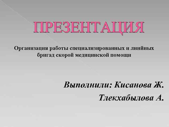 ПРЕЗЕНТАЦИЯ Организация работы специализированных и линйных бригад скорой медицинской помощи Выполнили: Кисанова Ж. Тлекхабылова