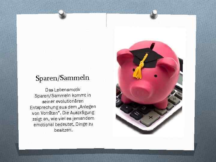 Sparen/Sammeln Das Lebensmotiv Sparen/Sammeln kommt in seiner evolutionären Entsprechung aus dem „Anlegen von Vorräten“.