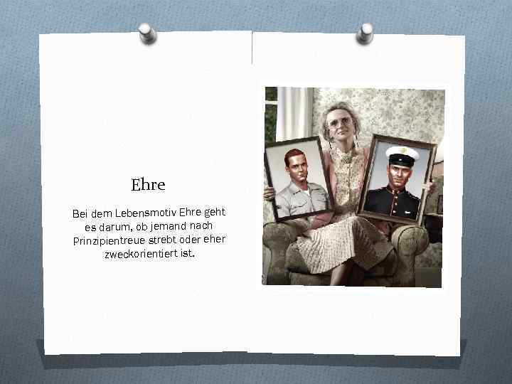 Ehre Bei dem Lebensmotiv Ehre geht es darum, ob jemand nach Prinzipientreue strebt oder