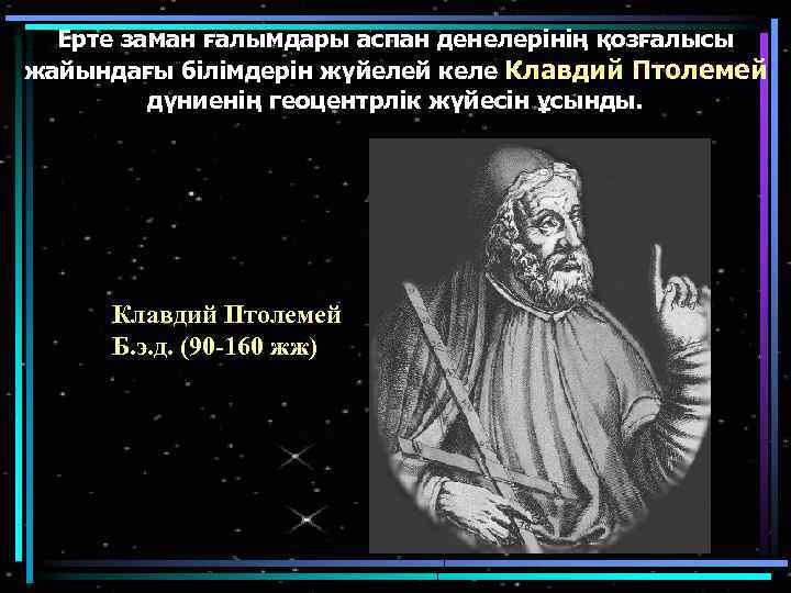 Ерте заман ғалымдары аспан денелерінің қозғалысы жайындағы білімдерін жүйелей келе Клавдий Птолемей дүниенің геоцентрлік