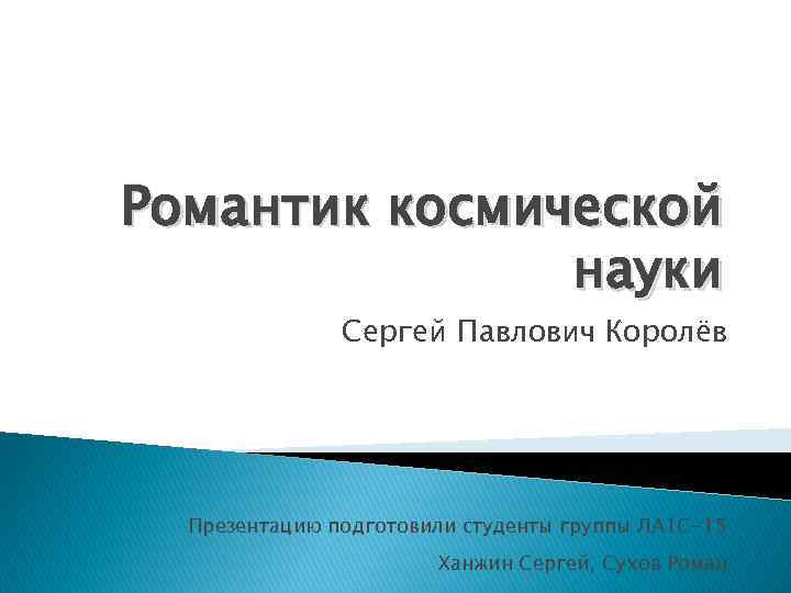 Романтик космической науки Сергей Павлович Королёв Презентацию подготовили студенты группы ЛА 1 С-15 Ханжин