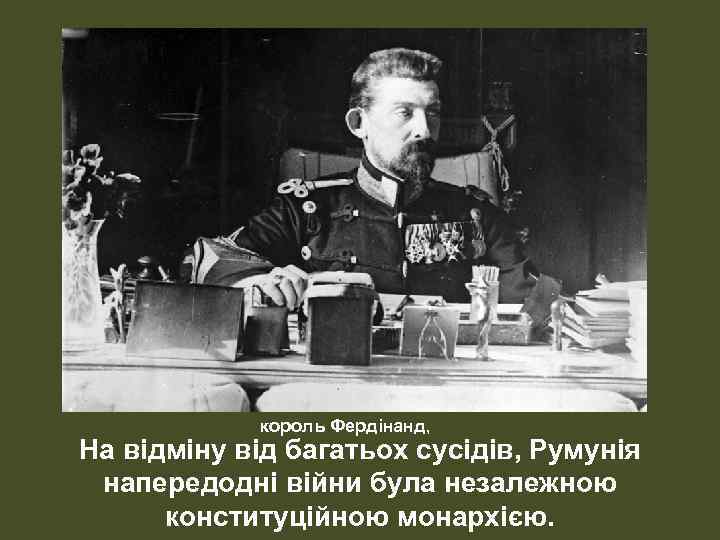 король Фердінанд, На відміну від багатьох сусідів, Румунія напередодні війни була незалежною конституційною монархією.