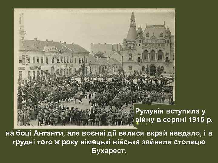 Румунія вступила у війну в серпні 1916 р. на боці Антанти, але воєнні дії