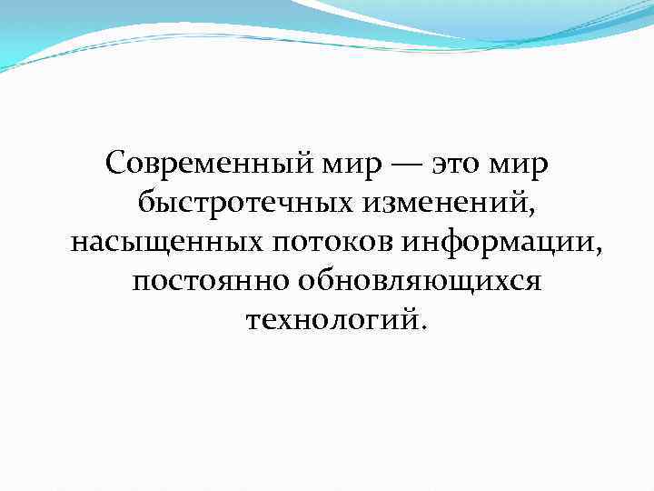 Современный мир — это мир быстротечных изменений, насыщенных потоков информации, постоянно обновляющихся технологий. 