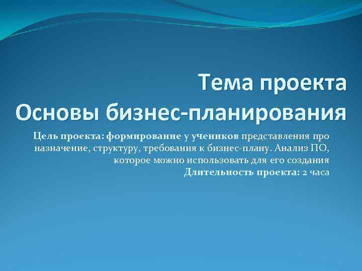 Тема проекта Основы бизнес-планирования Цель проекта: формирование у учеников представления про назначение, структуру, требования