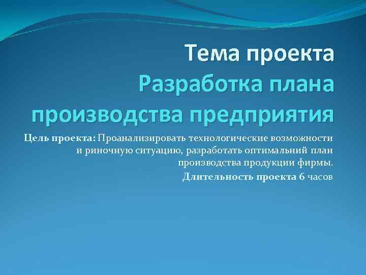 Тема проекта Разработка плана производства предприятия Цель проекта: Проанализировать технологические возможности и риночную ситуацию,