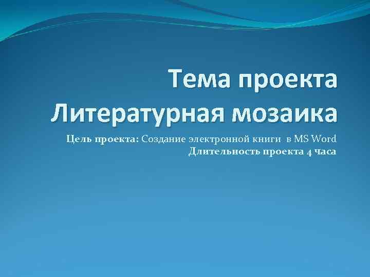 Тема проекта Литературная мозаика Цель проекта: Создание электронной книги в MS Word Длительность проекта