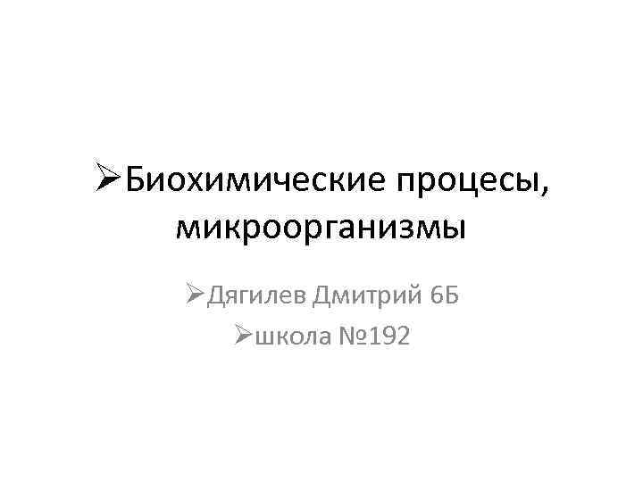 ØБиохимические процесы, микроорганизмы ØДягилев Дмитрий 6 Б Øшкола № 192 