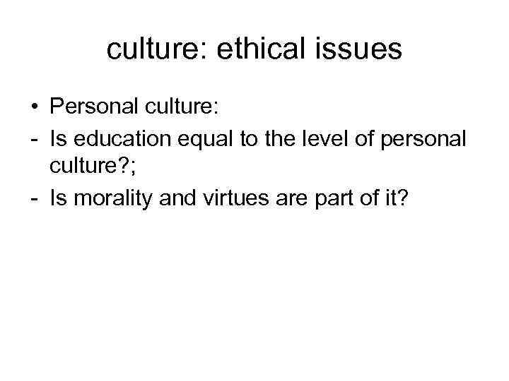 culture: ethical issues • Personal culture: - Is education equal to the level of