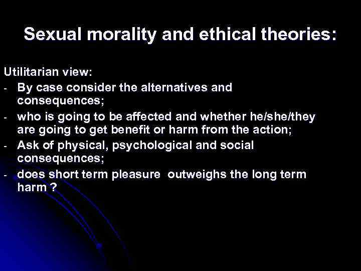 Sexual morality and ethical theories: Utilitarian view: - By case consider the alternatives and