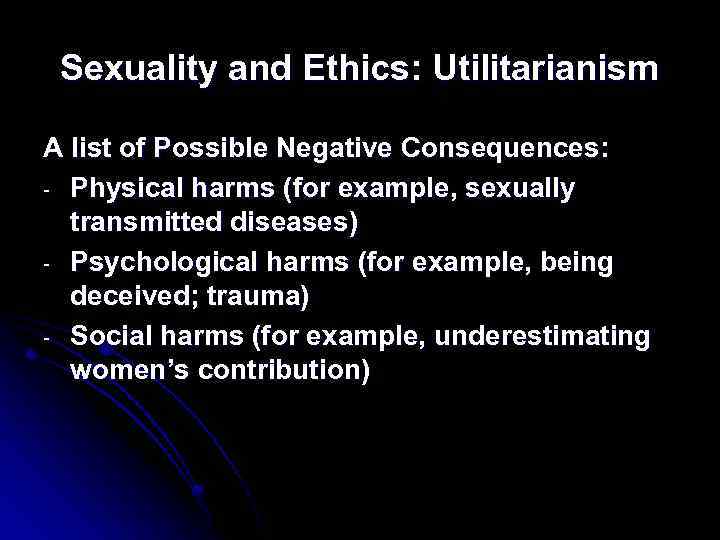 Sexuality and Ethics: Utilitarianism A list of Possible Negative Consequences: - Physical harms (for