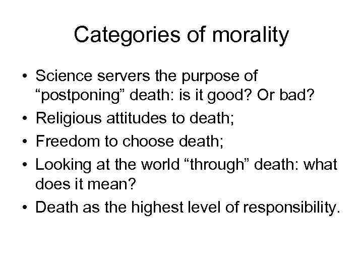 Categories of morality • Science servers the purpose of “postponing” death: is it good?