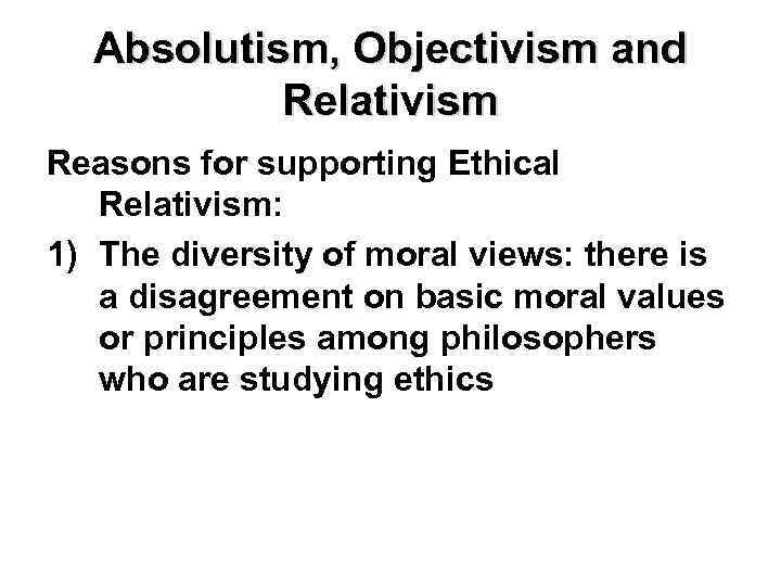 Absolutism, Objectivism and Relativism Reasons for supporting Ethical Relativism: 1) The diversity of moral