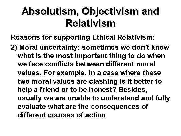 Absolutism, Objectivism and Relativism Reasons for supporting Ethical Relativism: 2) Moral uncertainty: sometimes we