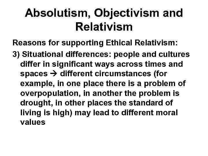 Absolutism, Objectivism and Relativism Reasons for supporting Ethical Relativism: 3) Situational differences: people and