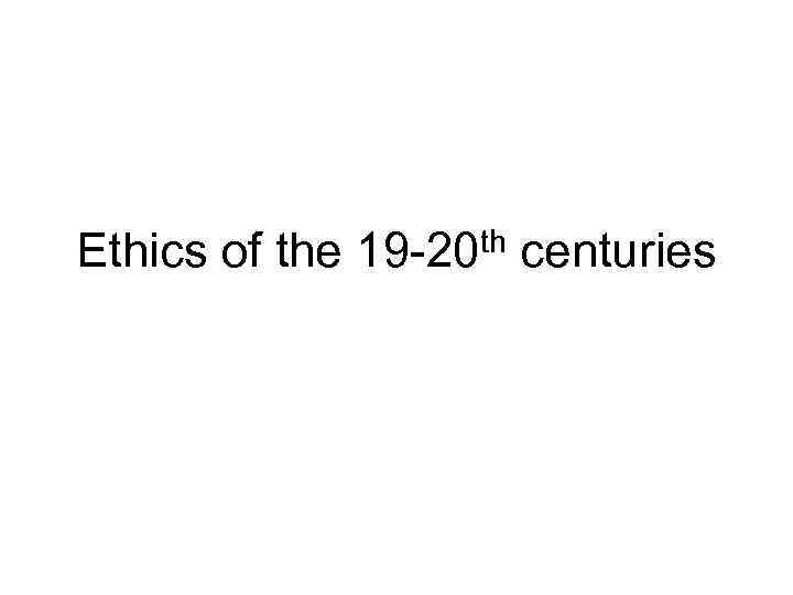 Ethics of the 19 -20 th centuries 