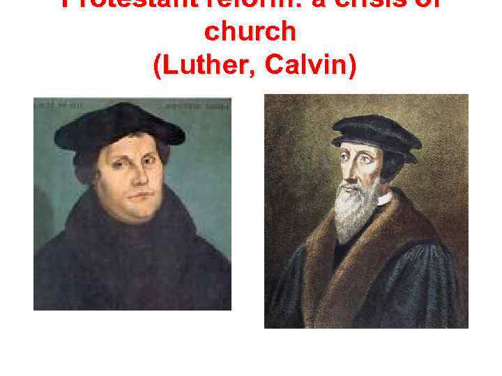 Protestant reform: a crisis of church (Luther, Calvin) 