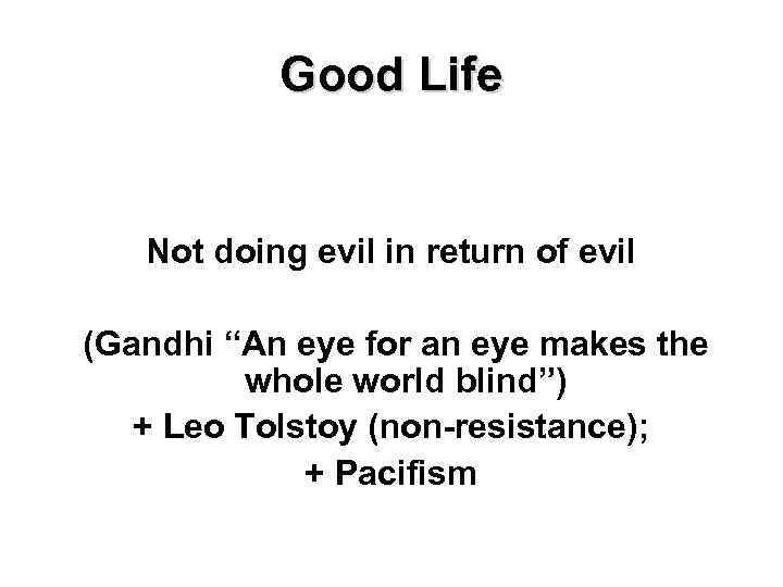 Good Life Not doing evil in return of evil (Gandhi “An eye for an