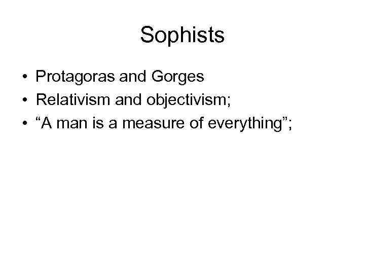 Sophists • Protagoras and Gorges • Relativism and objectivism; • “A man is a