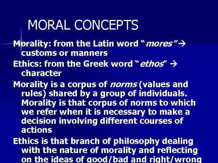 MORAL CONCEPTS Morality: from the Latin word “mores” customs or manners Ethics: from the