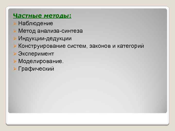 Частные методы: Ø Наблюдение Ø Метод анализа-синтеза Ø Индукции-дедукции Ø Конструирование систем, законов и