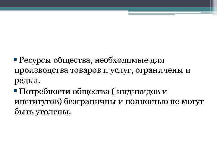 § Ресурсы общества, необходимые для производства товаров и услуг, ограничены и редки. § Потребности