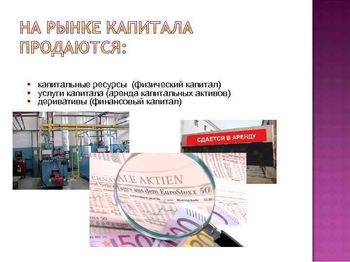§ капитальные ресурсы (физический капитал) § услуги капитала (аренда капитальных активов) § деривативы (финансовый